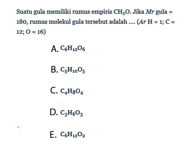 Suatu gula memiliki rumus empiris CH2O. Jika Mr gula = 180, rumus molekul gula tersebut adalah ....(Ar H=1;C=12;O=16)