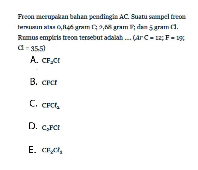 Freon merupakan bahan pendingin AC. Suatu sampel freon tersusun atas 0,846 gram C; 2,68 gram F; dan 5 gram Cl. Rumus empiris freon tersebut adalah....(Ar C=12; F=19; Cl=35,5)