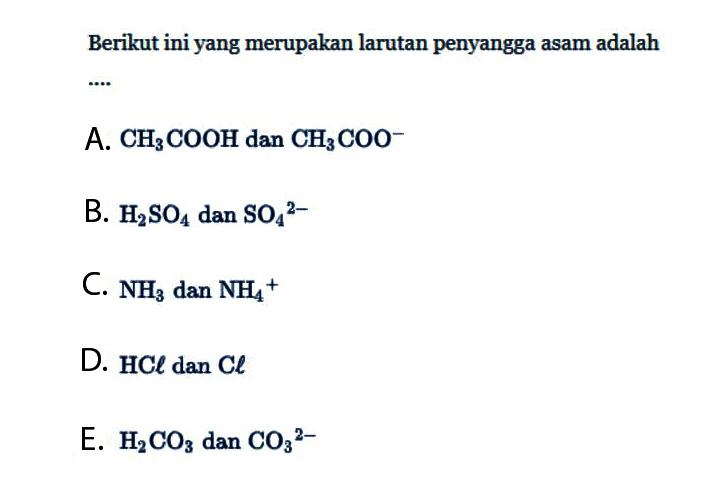 Berikut ini yang merupakan larutan penyangga asam adalahA.  CH3COOH dan CH3COO^- B.  H2SO4 dan SO4^2- C.  NH3 dan NH4^+ D.  HCl dan Cl E.  H2CO3 dan CO3^2- 