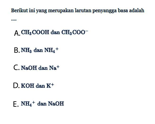 Berikut ini yang merupakan larutan penyangga basa adalah...A. CH3COOH dan CH3COO^- 
B. NH3 dan NH4^+ 
C. NaOH dan Na^+ 
D. KOH dan K^+ 
E. NH4^+ dan NaOH 