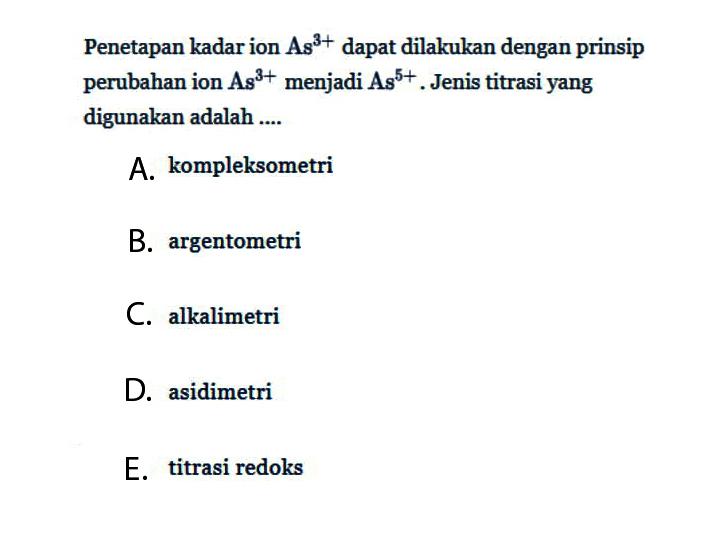 Penetapan kadar ion  As^(3+)  dapat dilakukan dengan prinsip perubahan ion  As^(3+)  menjadi  As^(5+).  Jenis titrasi yang digunakan adalah ....A. kompleksometriB. argentometriC. alkalimetriD. asidimetriE. titrasi redoks 