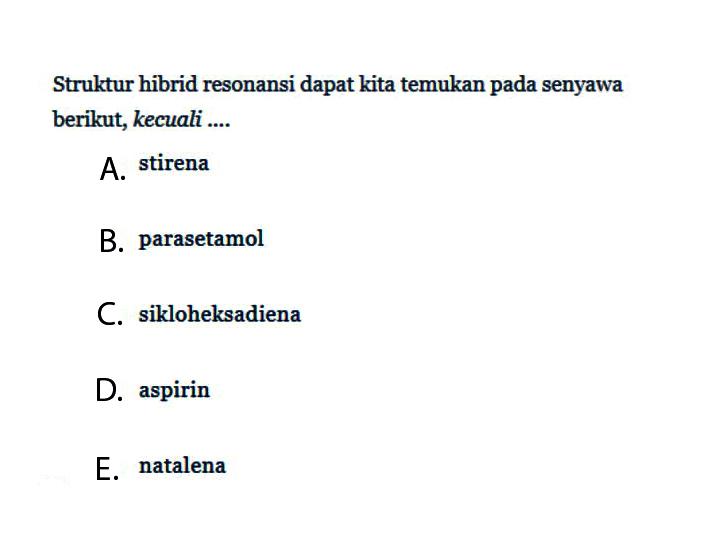 Struktur hibrid resonansi dapat kita temukan pada senyawa berikut, kecuali ....
A. stirena
B. parasetamol
C. sikloheksadiena
D. aspirin
E. natalena