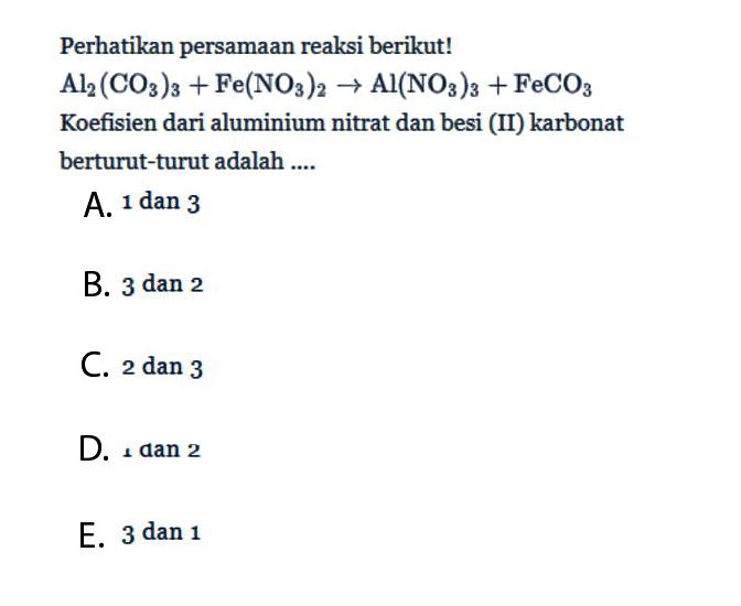 Perhatikan persamaan reaksi berikut! Al/2(CO3)3+Fe(NO3)2 -> Al(NO3)3+FeCO3  Koefisien dari aluminium nitrat dan besi (II) karbonat berturut-turut adalah....