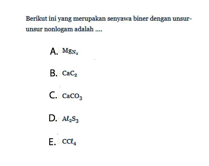 Berikut ini yang merupakan senyawa biner dengan unsur-unsur nonlogam adalah A. MgN2 B. CaC2 C. CaCO3 D. Al2S3 E. CCl4