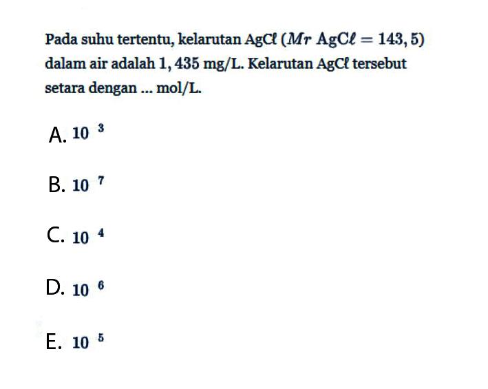 Pada suhu tertentu, kelarutan AgCl(Mr AgCl=143,5) dalam air adalah 1, 435 mg/L. Kelarutan AgCl tersebut setara dengan ... mol/L.