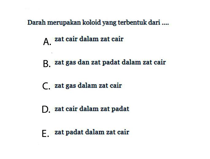 Darah merupakan koloid yang terbentuk dari ....A. zat cair dalam zat cairB. zat gas dan zat padat dalam zat cairC. zat gas dalam zat cairD. zat cair dalam zat padatE. zat padat dalam zat cair