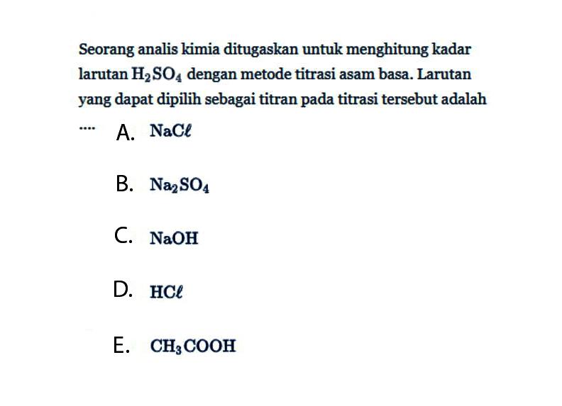 Seorang analis kimia ditugaskan untuk menghitung kadar larutan  H2 SO4  dengan metode titrasi asam basa. Larutan yang dapat dipilih sebagai titran pada titrasi tersebut adalah