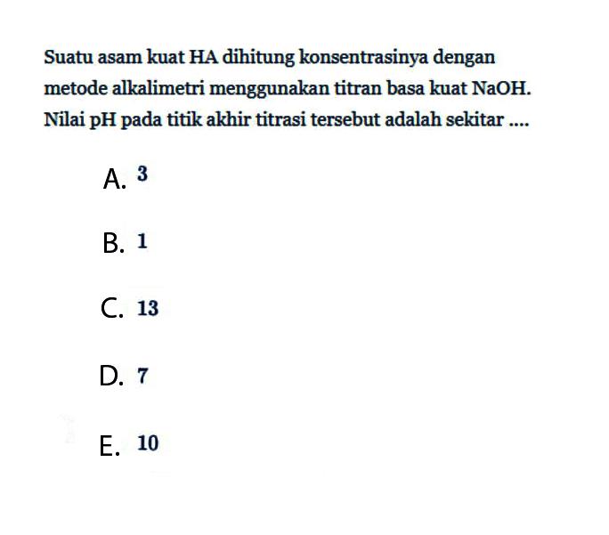 Suatu asam kuat HA dihitung konsentrasinya dengan metode alkalimetri menggunakan titran basa kuat NaOH. Nilai pH pada titik akhir titrasi tersebut adalah sekitar ....