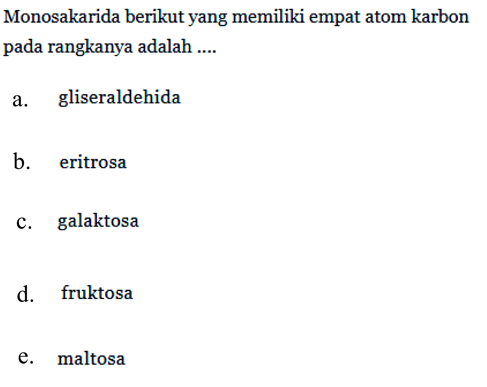 Monosakarida berikut yang memiliki empat atom karbon pada rangkanya adalah ....
a. gliseraldehida
b. eritrosa
c. galaktosa
d. fruktosa
e. maltosa