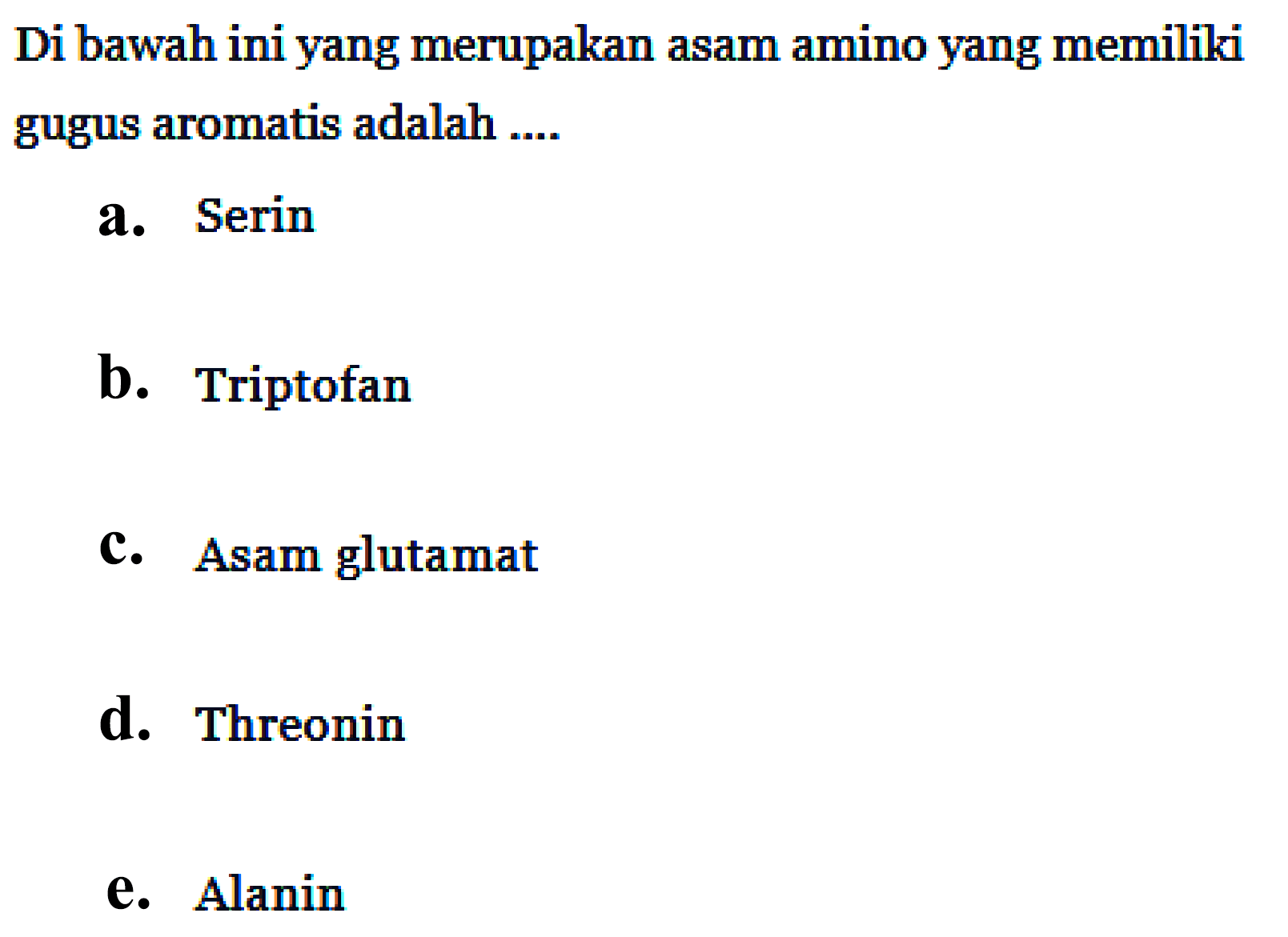 Di bawah ini yang merupakan asam amino yang memiliki gugus aromatis adalah ....
a. Serin
b. Triptofan
C. Asam glutamat
d. Threonin
e. Alanin