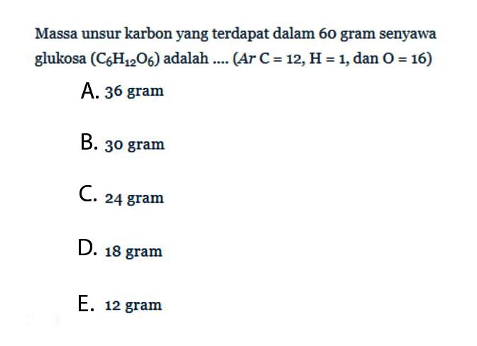 Massa unsur karbon yang terdapat dalam 60 gram senyawa glukosa (C6H12O6) adalah .... (Ar C=12, H=1, dan O=16)