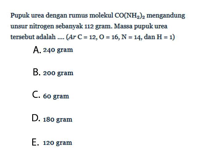 Pupuk urea dengan rumus molekul CO(NH2)2 mengandung unsur nitrogen sebanyak 112 gram. Massa pupuk urea tersebut adalah ....  (Ar C=12, O=16, N=14, dan H=1)