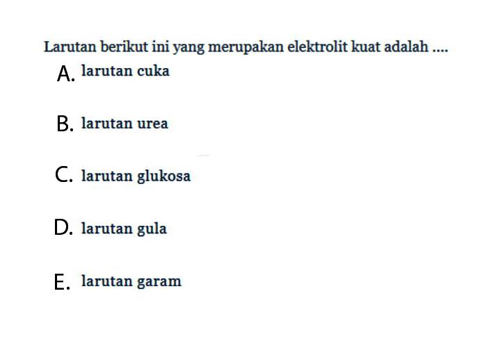 Larutan berikut ini yang merupakan elektrolit kuat adalah ....A. larutan cuka B. larutan urea C. larutan glukosa D. larutan gula E. larutan garam