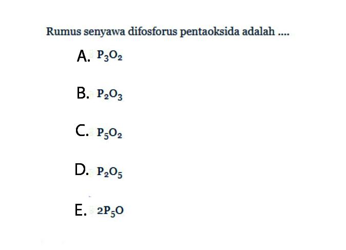 Rumus senyawa difosforus pentaoksida adalah .... A. P3O2 B. P2O3 C. P5O2 D. P2O5 E. 2P5O 