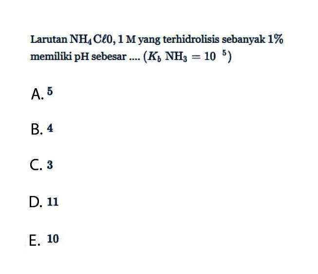 Larutan NH4Cl 0,1 M yang terhidrolisis sebanyak 1% memiliki pH sebesar....  (Kb NH3=10^5) 