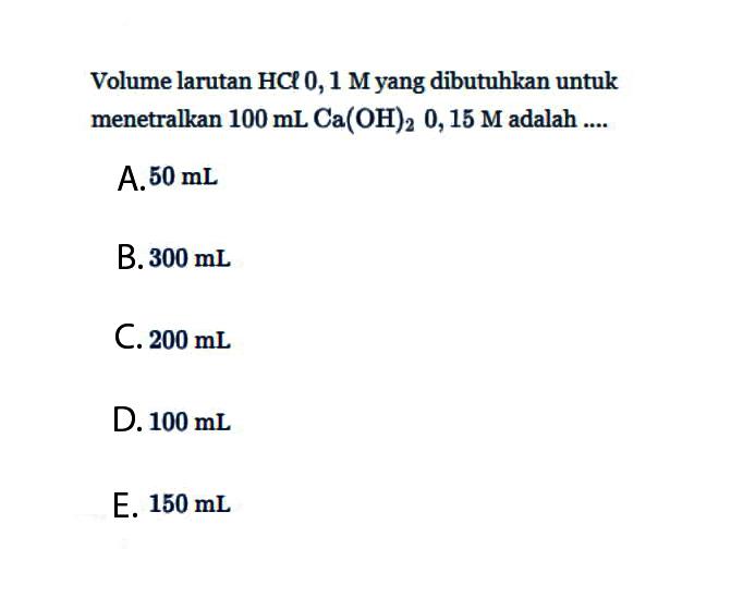 Volume larutan HCl 0,1 M yang dibutuhkan untuk menetralkan 100 mL Ca(OH)2 0,15 M adalah ....
