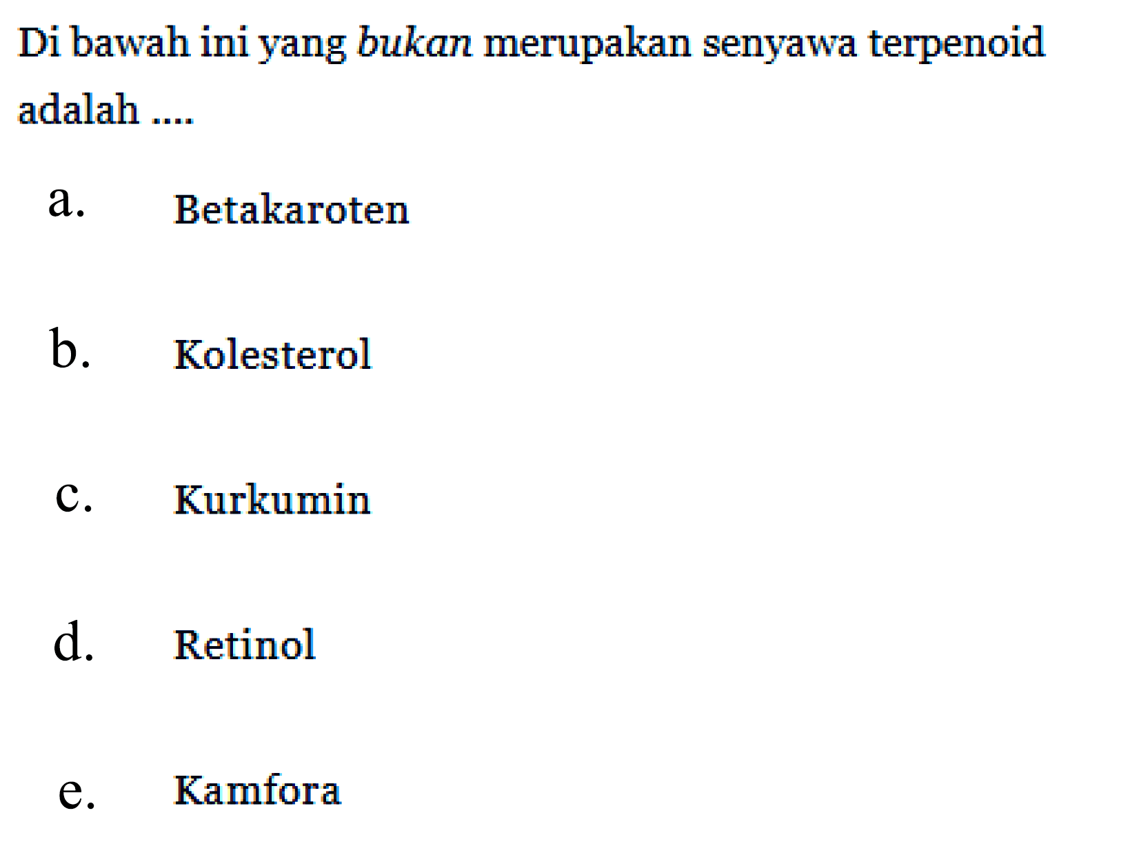 Di bawah ini yang bukan merupakan senyawa terpenoid adalah ....
a. Betakaroten
b. Kolesterol
c. Kurkumin
d. Retinol
e. Kamfora