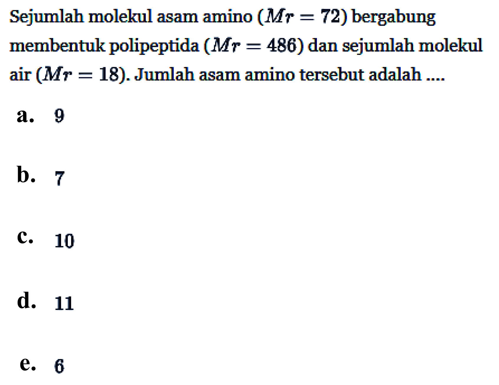 Sejumlah molekul asam amino (Mr = 72) bergabung membentuk polipeptida (Mr=486)  dan sejumlah molekul air (Mr = 18). Jumlah asam amino tersebut adalah ....
