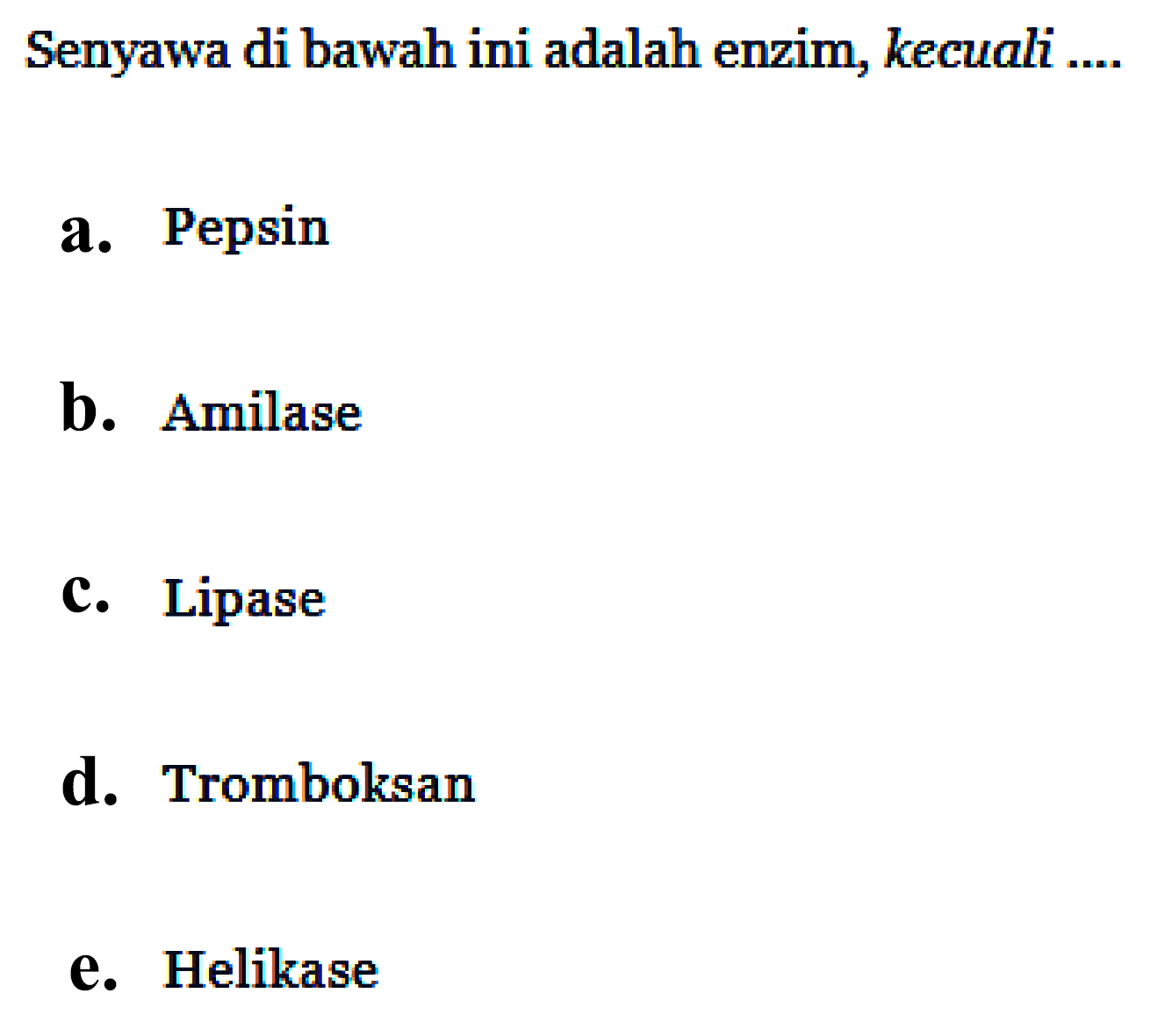 Senyawa di bawah ini adalah enzim, kecuali ....
a. Pepsin
b. Amilase
c. Lipase
d. Tromboksan
e. Helikase