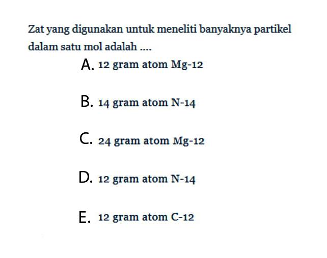 Zat yang digunakan untuk meneliti banyaknya partikel dalam satu mol adalah ....A. 12 gram atom Mg-12B. 14 gram atom  N-14 C. 24 gram atom  Mg-12 D. 12 gram atom  N-14 E. 12 gram atom C-12