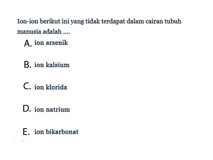 Ion-ion berikut ini yang tidak terdapat dalam cairan tubuh manusia adalah ....
A. ion arsenik
B. ion kalsium
C. ion klorida
D. ion natrium
E. ion bikarbonat