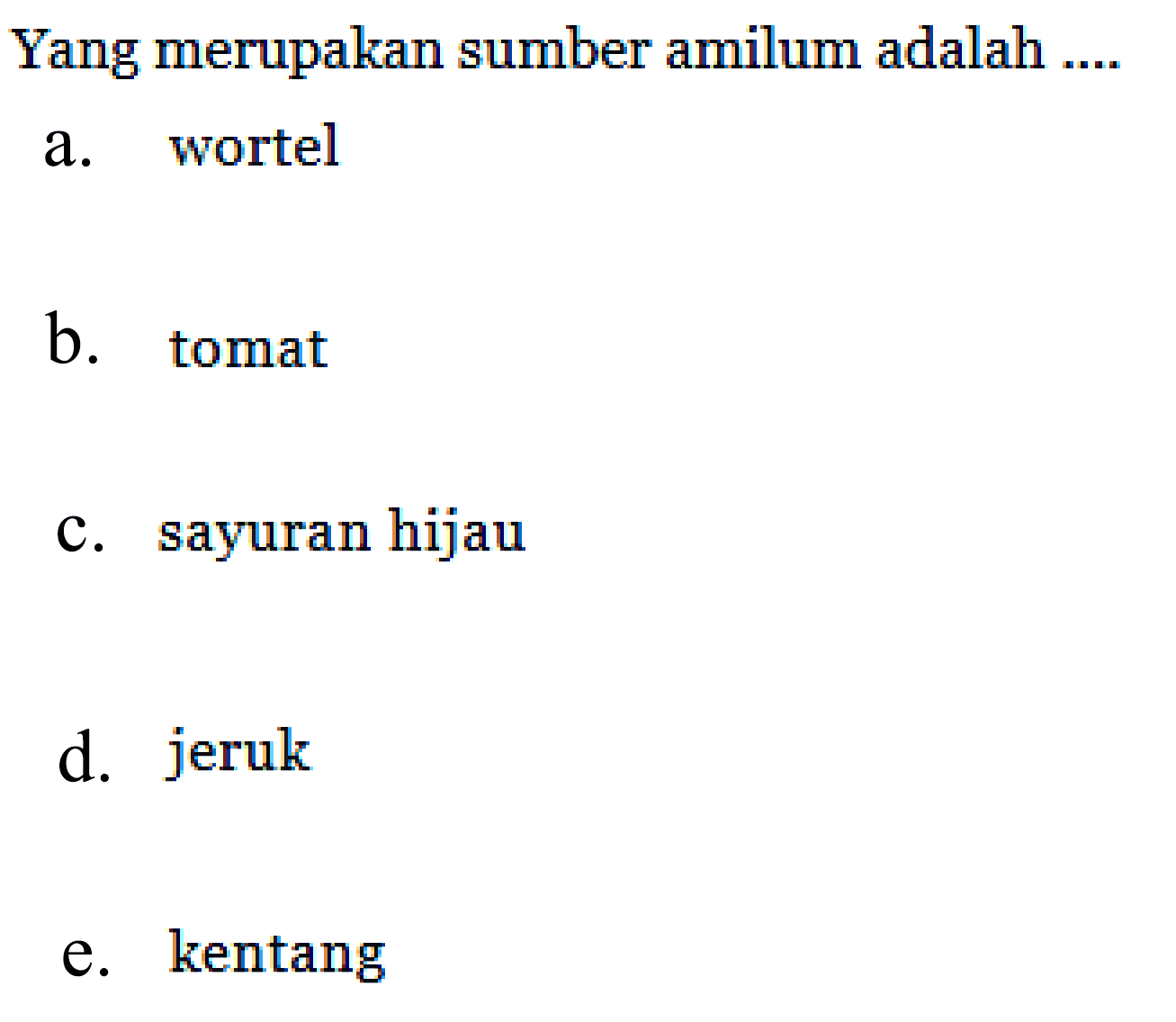 Yang merupakan sumber amilum adalah ....
a. wortel
b. tomat
c. sayuran hijau
d. jeruk
e. kentang