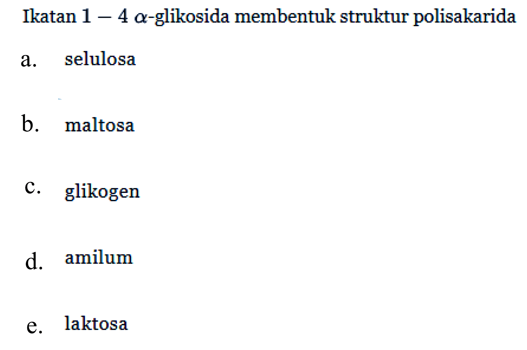 Ikatan 1-4 alpha - glikosida membentuk struktur polisakarida
a. selulosa
b. maltosa
c. glikogen
d. amilum
e. laktosa