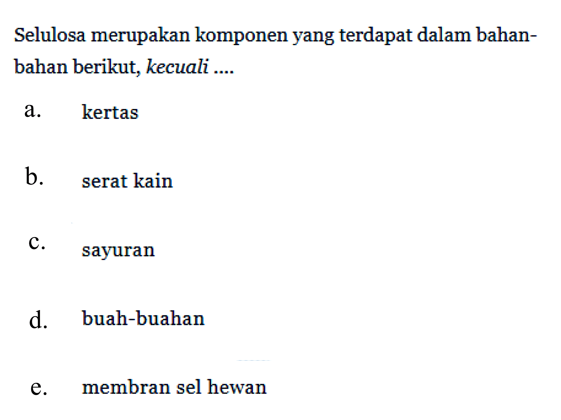 Selulosa merupakan komponen yang terdapat dalam bahanbahan berikut, kecuali .... a. kertas b. serat kain c. sayuran d. buah-buahan e. membran sel hewan