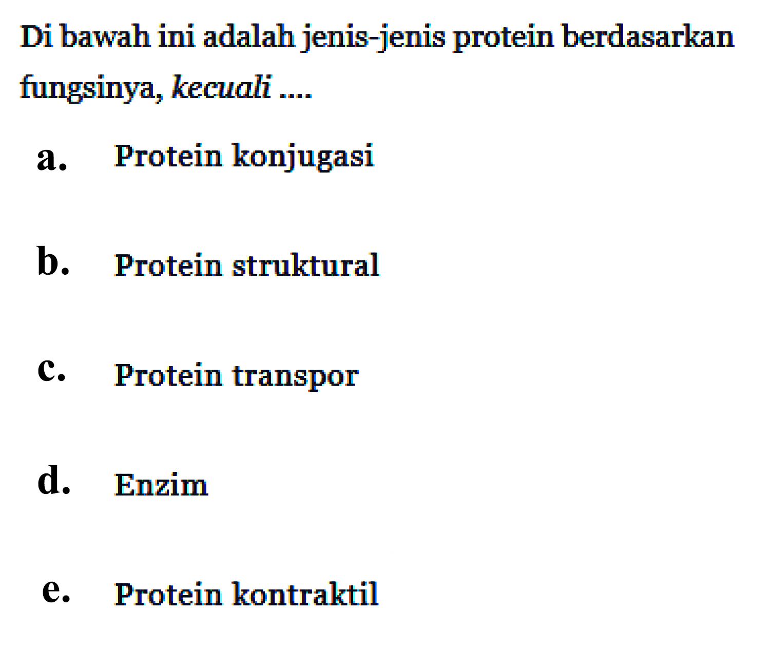 Di bawah ini adalah jenis-jenis protein berdasarkan fungsinya, kecuali ....
a. Protein konjugasi
b. Protein struktural
c. Protein transpor
d. Enzim
e. Protein kontraktil