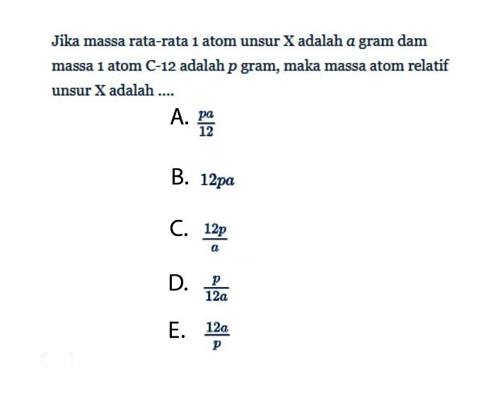 Jika massa rata-rata 1 atom unsur  X  adalah  a  gram dam massa 1 atom C-12 adalah  p  gram, maka massa atom relatif unsur  X  adalah ....