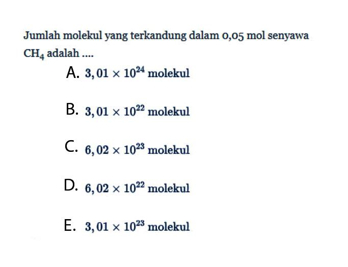 Jumlah molekul yangterkandung dalam 0,05 mol  senyawa  CH4  adalah ....A.  3,01 x 10^24  molekulB.  3,01 x 10^22  molekulC.  6,02x 10^23  molekulD.  6,02x 10^22  molekulE.  3,01 x 10^23  molekul