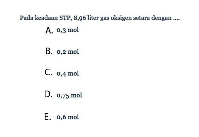 Pada keadaan STP, 8,96 liter gas oksigen setara dengan .... A. 0,3 mol B. 0,2 mol C. 0,4 mol D. 0,75 mol E. 0,6 mol 