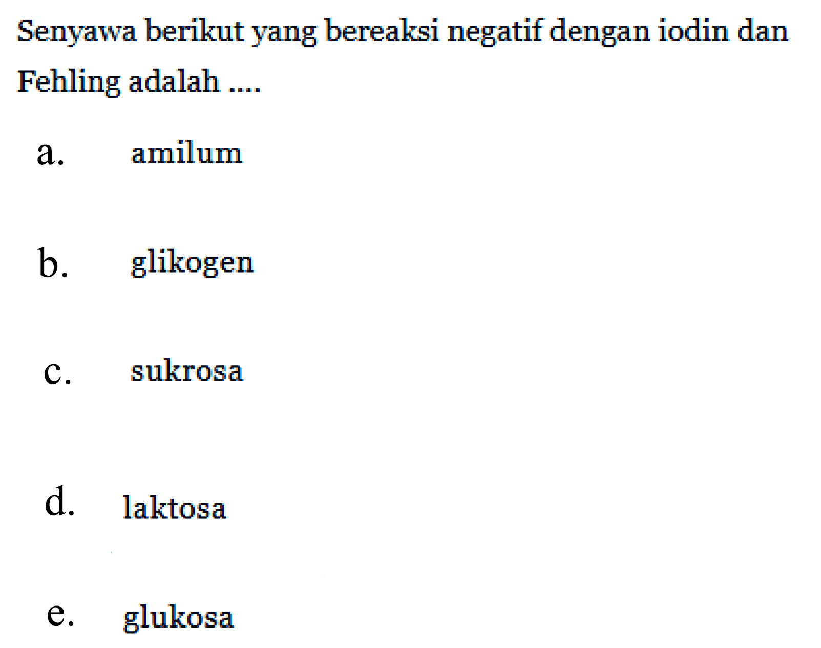 Senyawa berikut yang bereaksi negatif dengan iodin dan Fehling adalah .... 
a. amilum 
b. glikogen 
c. sukrosa 
d. laktosa 
e. glukosa