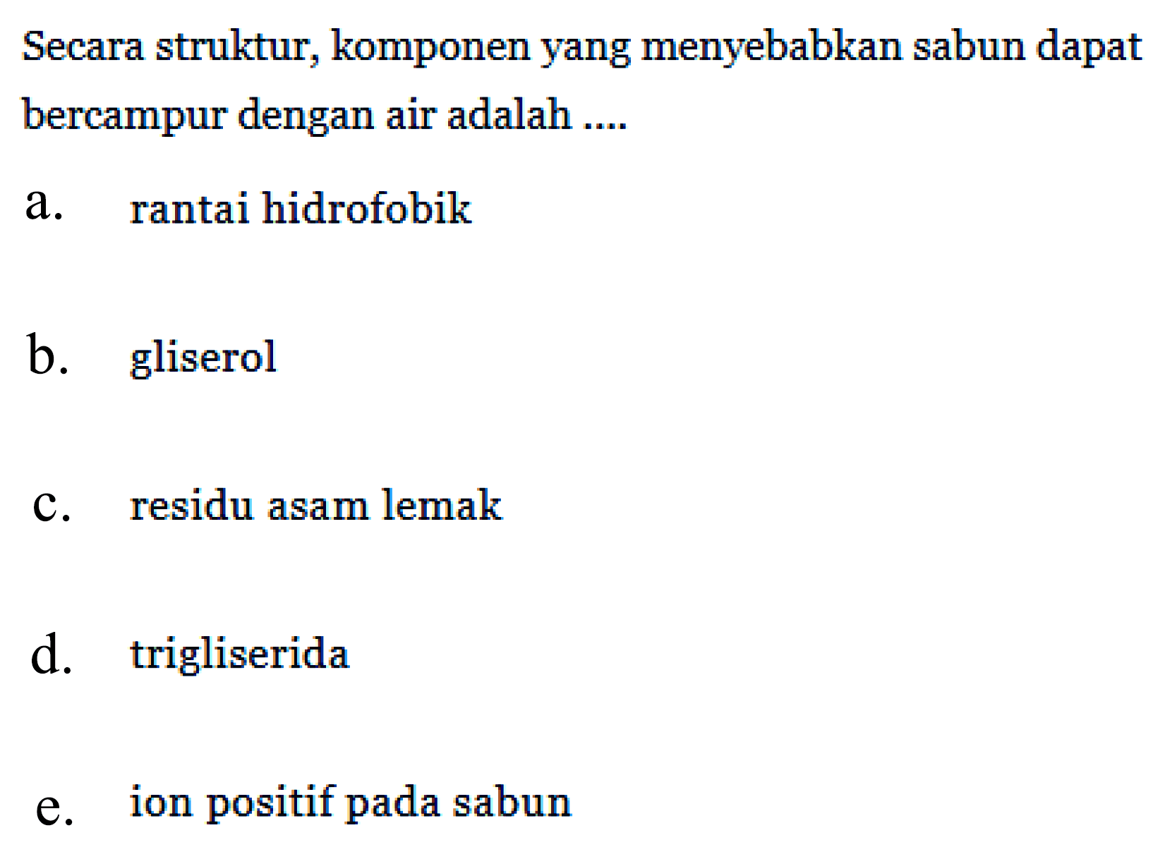 Secara struktur, komponen yang menyebabkan sabun dapat bercampur dengan air adalah ....
a. rantai hidrofobik
b. gliserol
c. residu asam lemak
d. trigliserida
e. ion positif pada sabun