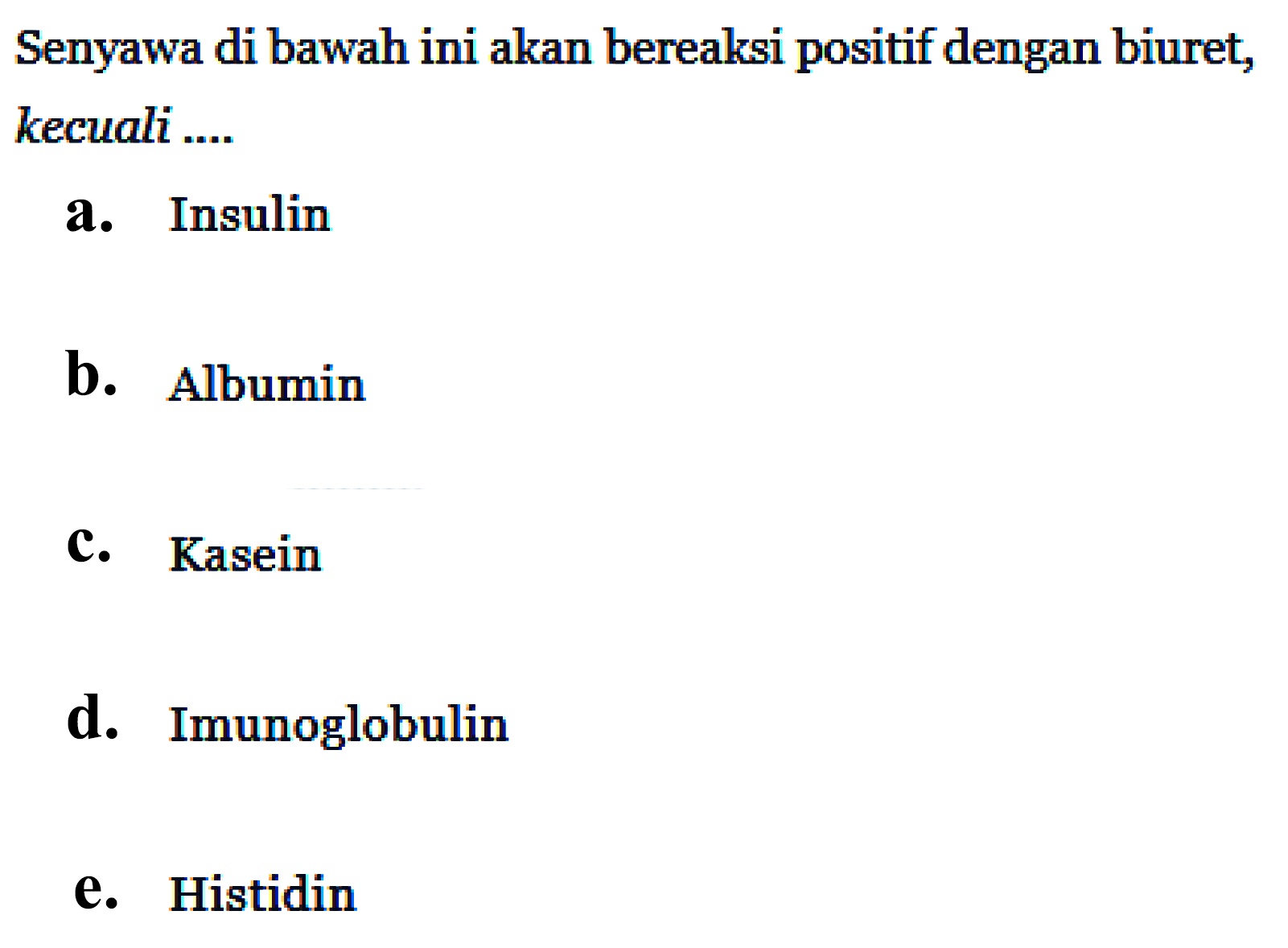 Senyawa di bawah ini akan bereaksi positif dengan biuret, kecuali ....
a. Insulin
b. Albumin
c. Kasein
d. Imunoglobulin
e. Histidin