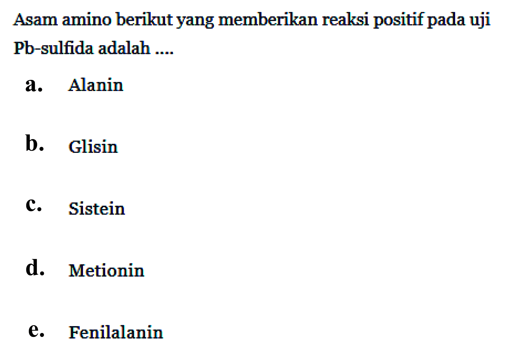 Asam amino berikut yang memberikan reaksi positif pada uji Pb-sulfida adalah .... 
a. Alanin 
b. Glisin 
c. Sistein 
d. Metionin 
e. Fenilalanin