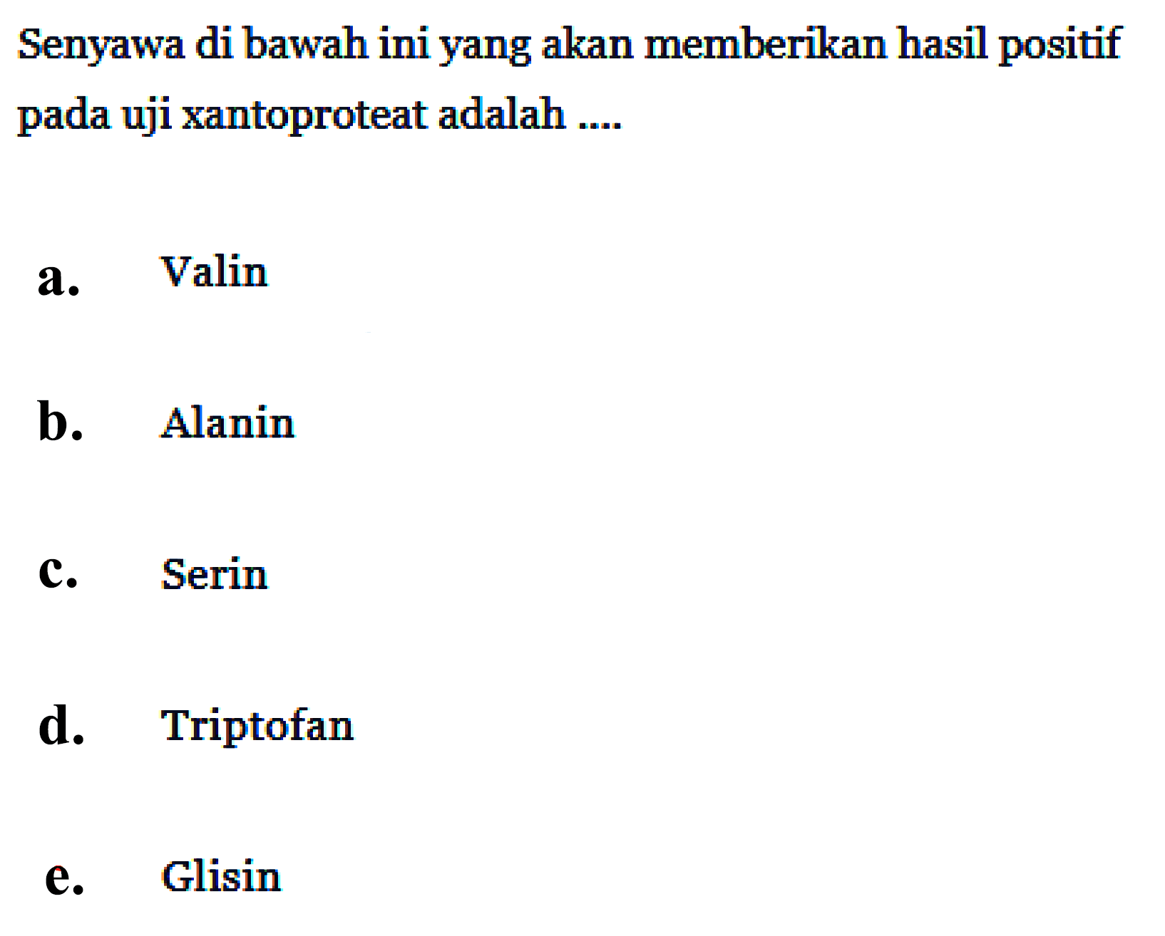 Senyawa di bawah ini yang akan memberikan hasil positif pada uji xantoproteat adalah ....
a. Valin
b. Alanin
c. Serin
d. Triptofan
e. Glisin