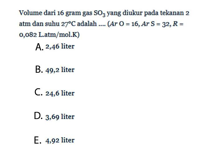 Volume dari 16 gram gas SO3 yang diukur pada tekanan 2 atm dan suhu 27 C adalah .... (Ar O=16, Ar S=32, R=o,o82 L.atm/mol.K)