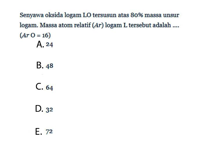 Senyawa oksida logam LO tersusun atas 80 % massa unsur logam. Massa atom relatif (A r) logam L tersebut adalah .... (Ar O=16) 