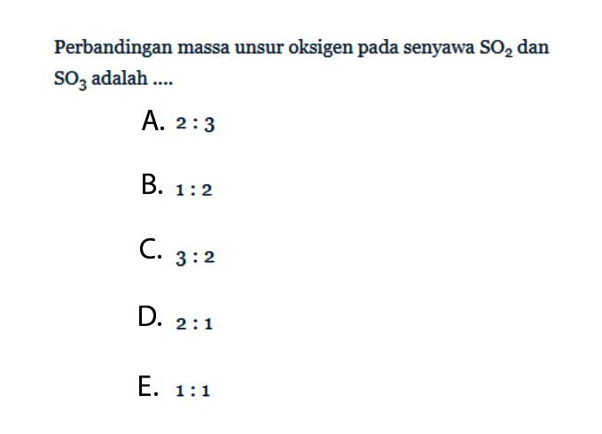 Perbandingan massa unsur oksigen pada senyawa  SO2  dan  SO3  adalah ....A.  2: 3 B.  1: 2 C.  3: 2 D.  2: 1 E.  1: 1 