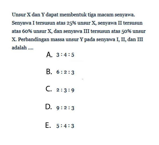 Unsur X dan Y dapat membentuk tiga macam senyawa. Senyawa I tersusun atas 25% unsur X, senyawa II tersusun atas 60% unsur X, dan senyawa III tersusun atas 50% unsur X. Perbandingan massa unsur Y pada senyawa I, II, dan III adalah ....