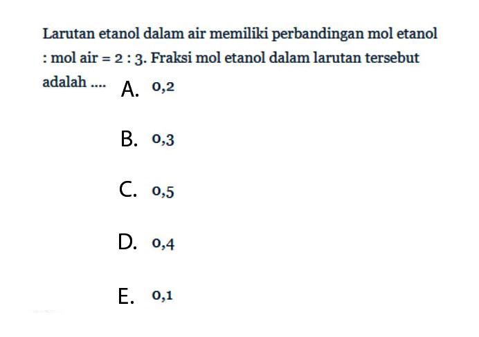 Larutan etanol dalam air memiliki perbandingan mol etanol  : mol  air = 2 : 3 . Fraksi mol etanol dalam larutan tersebut  adalah  ...   