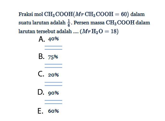 Fraksi mol CH3COOH (Mr CH3COOH=60) dalam suatu larutan adalah 1/6. Persen massa CH3COOH dalam larutan tersebut adalah .... (Mr H2O=18)