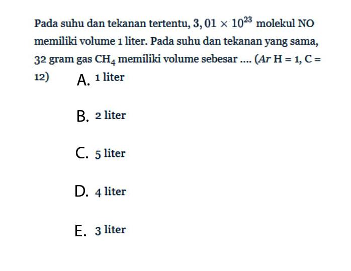 Pada suhu dan tekanan tertentu,  3,01 x 10^23  molekul NO memiliki volume 1 liter. Pada suhu dan tekanan yang sama, 32 gram gas  CH4  memiliki volume sebesar ....  (A r H=1, C=  12)