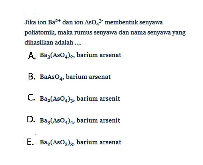 Jika ion Ba^(2+) dan ion AsO4^(3-) membentuk senyawa poliatomik, maka rumus senyawa dan nama senyawa yang dihasilkan adalah ....