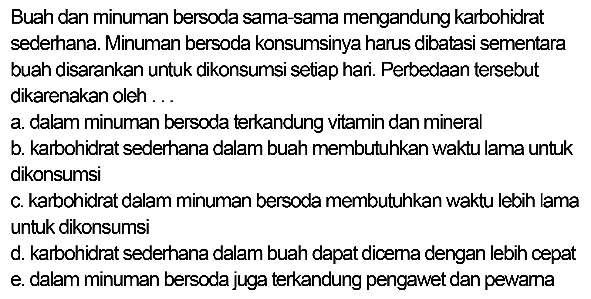 Buah dan minuman bersoda sama-sama mengandung karbohidrat sederhana. Minuman bersoda konsumsinya harus dibatasi sementara buah disarankan untuk dikonsumsi setiap hari. Perbedaan tersebut dikarenakan oleh ...