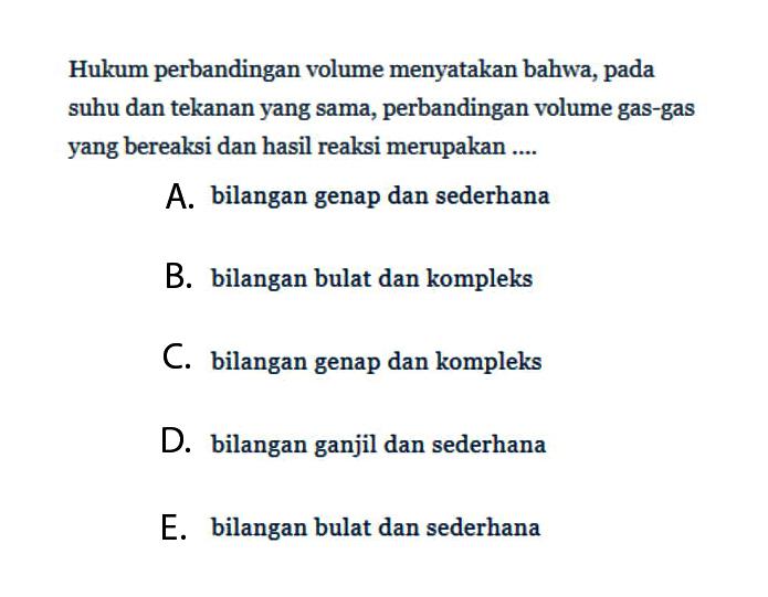 Hukum perbandingan volume menyatakan bahwa, pada suhu dan tekanan yang sama, perbandingan volume gas-gas yang bereaksi dan hasil reaksi merupakan ....