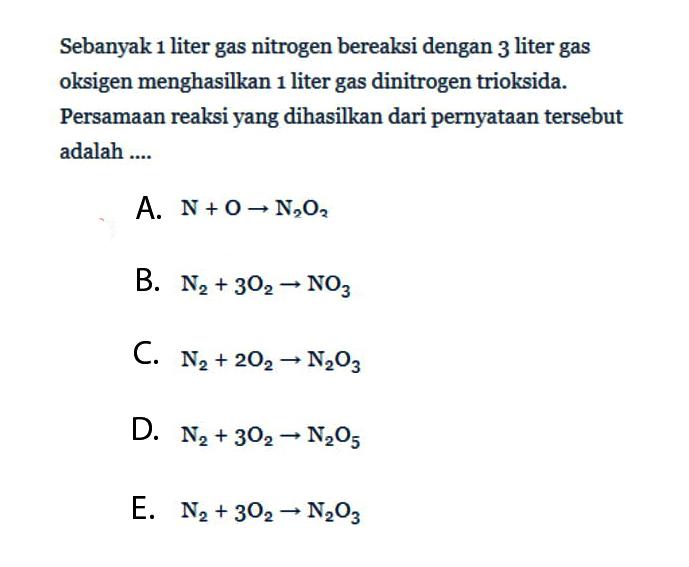 Sebanyak 1 liter gas nitrogen bereaksi dengan 3 liter gas oksigen menghasilkan 1 liter gas dinitrogen trioksida. Persamaan reaksi yang dihasilkan dari pernyataan tersebut adalah ....