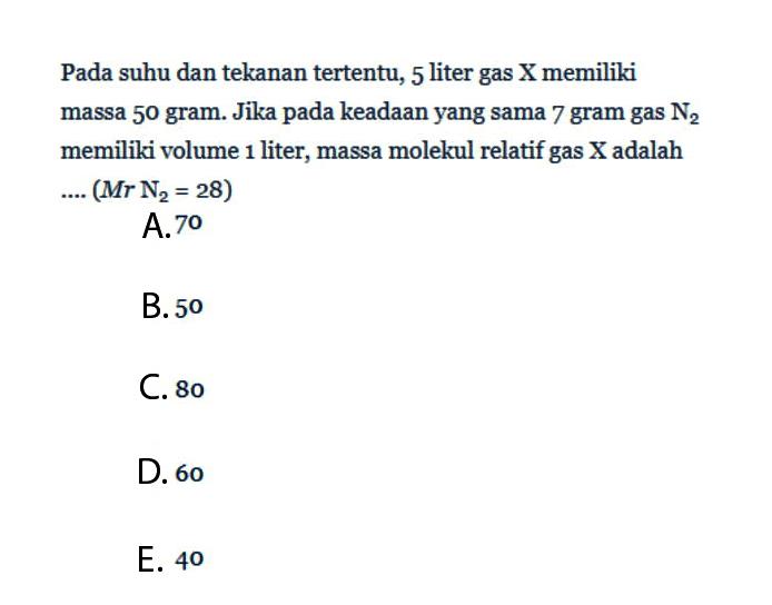 Pada suhu dan tekanan tertentu, 5 liter gas X memiliki massa 50 gram. Jika pada keadaan yang sama 7 gram gas  N2 memiliki volume 1 liter, massa molekul relatif gas X adalah....(Mr N/2=28) 