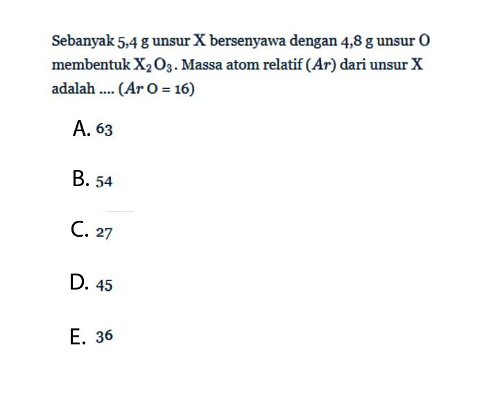 Sebanyak 5,4 g  unsur X bersenyawa dengan 4,8 g  unsur O membentuk X2O3. Massa atom relatif (Ar) dari unsur X adalah .... (Ar O=16) 